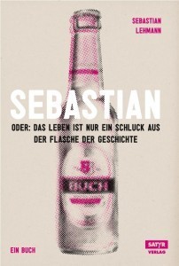 Lehmann, Sebastian: Sebastian oder das Leben ist nur ein Schluck aus der Flasche der Geschichte